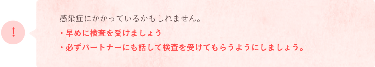 感染症にかかっているかもしれません・早めに検査を受けましょう・必ずパートナーにも話して検査を受けてもらうようにしましょう。